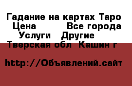 Гадание на картах Таро › Цена ­ 500 - Все города Услуги » Другие   . Тверская обл.,Кашин г.